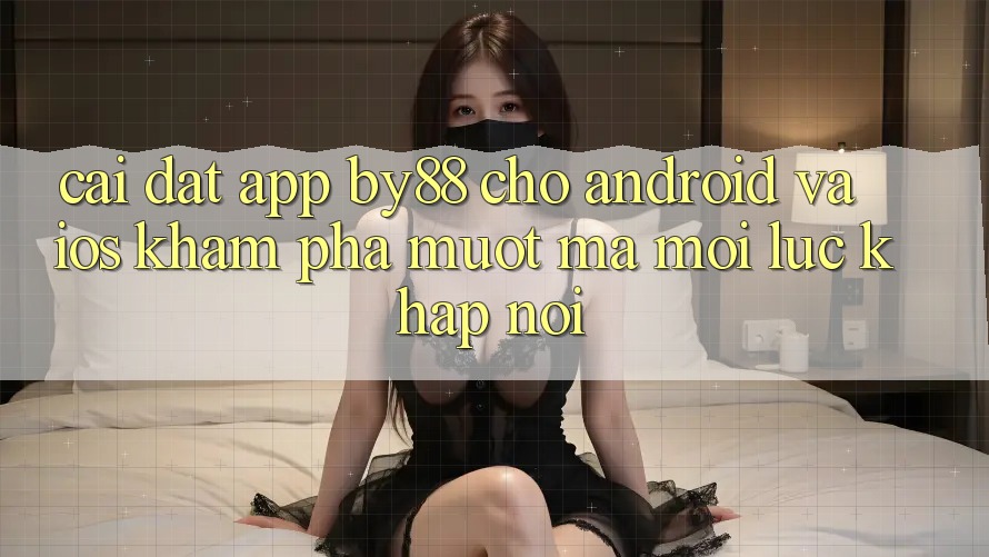 Cài đặt app by88 cho Android và iOS - Khám phá mượt mà mọi lúc khắp nơi