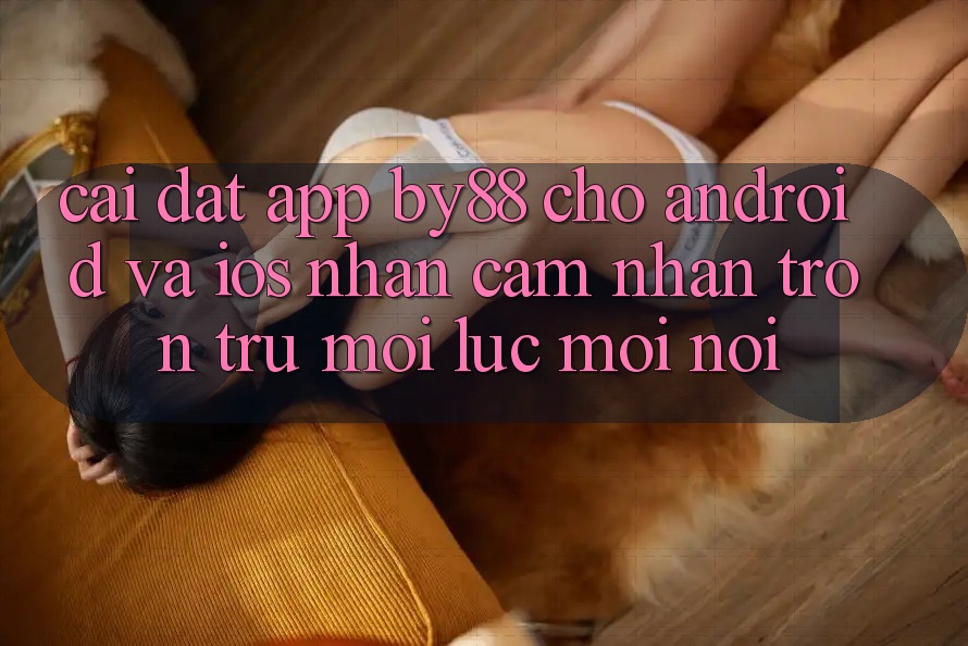 Cài đặt app by88 cho Android và iOS - Nhận cảm nhận trơn tru mọi lúc mọi nơi
