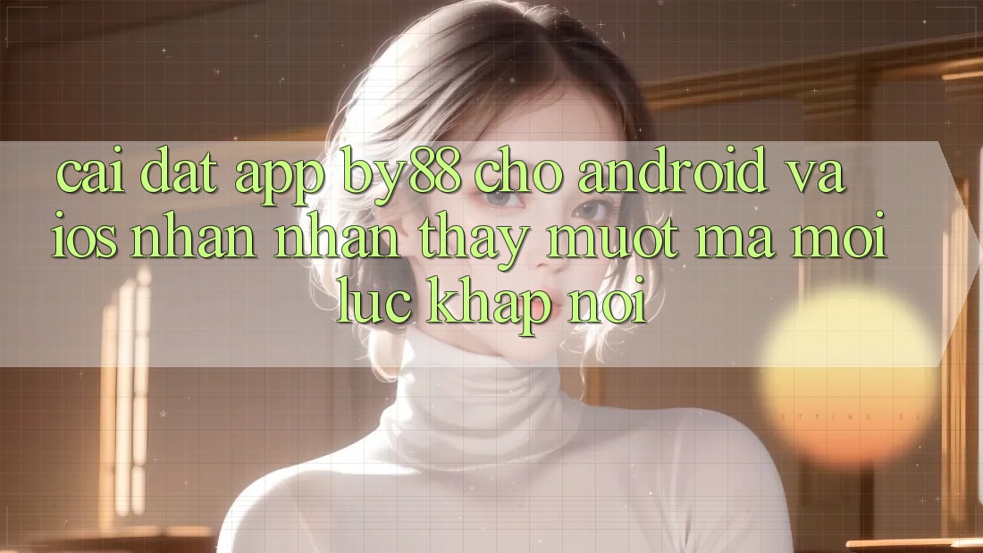 Cài đặt app by88 cho Android và iOS - Nhận nhận thấy mượt mà mọi lúc khắp nơi
