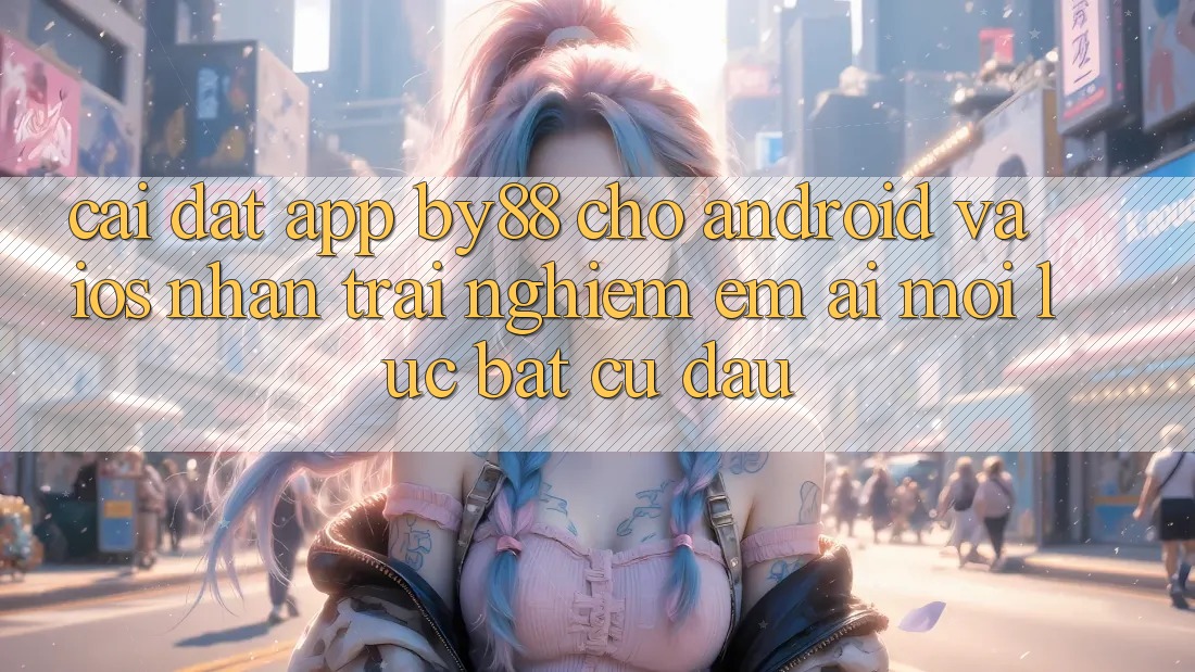 Cài đặt app by88 cho Android và iOS - Nhận trải nghiệm êm ái mọi lúc bất cứ đâu