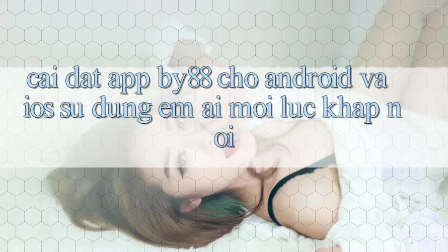 Cài đặt app by88 cho Android và iOS - Sử dụng êm ái mọi lúc khắp nơi