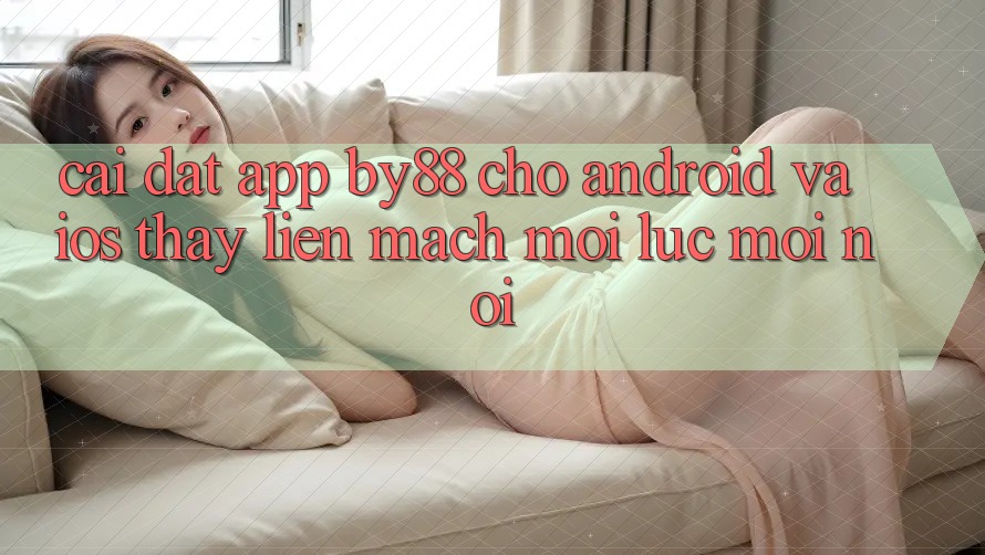 Cài đặt app by88 cho Android và iOS - Thấy liền mạch mọi lúc mọi nơi