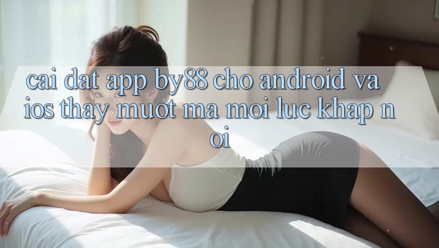 Cài đặt app by88 cho Android và iOS - Thấy mượt mà mọi lúc khắp nơi