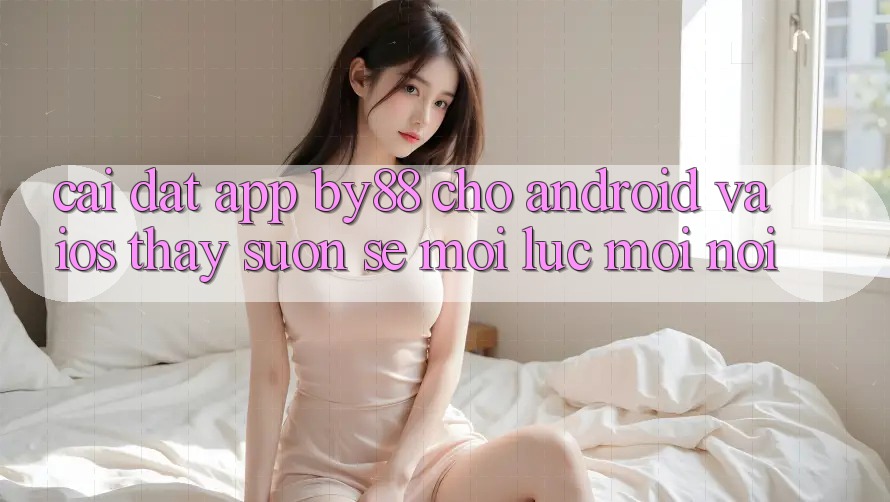Cài đặt app by88 cho Android và iOS - Thấy suôn sẻ mọi lúc mọi nơi