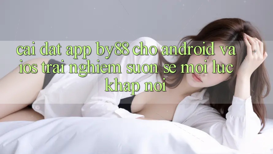 Cài đặt app by88 cho Android và iOS - Trải nghiệm suôn sẻ mọi lúc khắp nơi