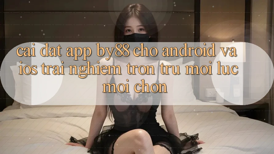 Cài đặt app by88 cho Android và iOS - Trải nghiệm trơn tru mọi lúc mọi chốn