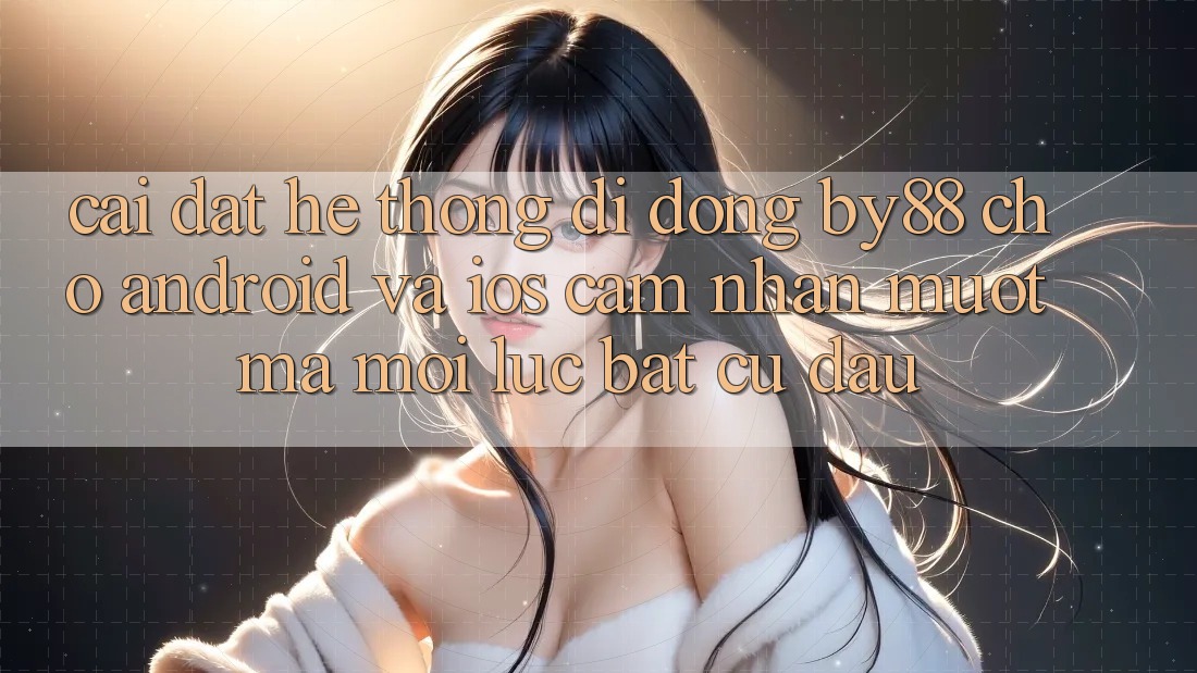 Cài đặt hệ thống di động by88 cho Android và iOS - Cảm nhận mượt mà mọi lúc bất cứ đâu
