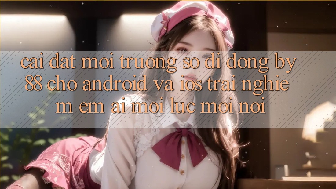 Cài đặt môi trường số di động by88 cho Android và iOS - Trải nghiệm êm ái mọi lúc mọi nơi