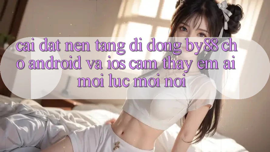 Cài đặt nền tảng di động by88 cho Android và iOS - Cảm thấy êm ái mọi lúc mọi nơi