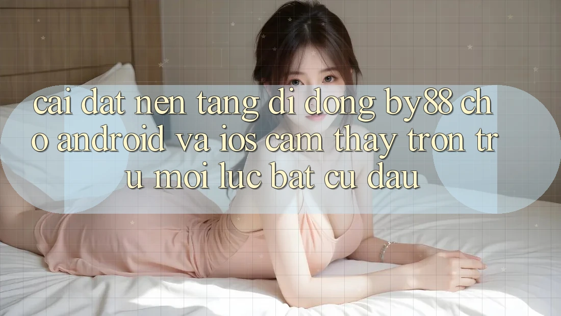Cài đặt nền tảng di động by88 cho Android và iOS - Cảm thấy trơn tru mọi lúc bất cứ đâu