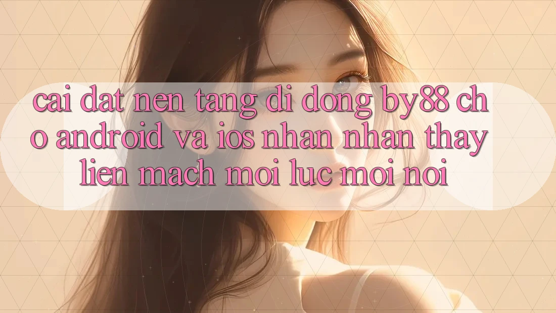 Cài đặt nền tảng di động by88 cho Android và iOS - Nhận nhận thấy liền mạch mọi lúc mọi nơi