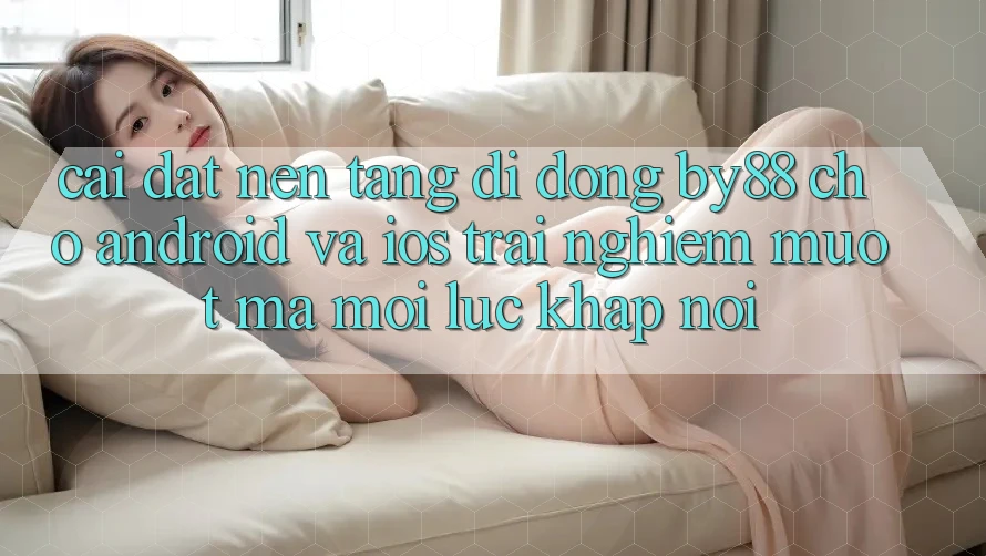 Cài đặt nền tảng di động by88 cho Android và iOS - Trải nghiệm mượt mà mọi lúc khắp nơi