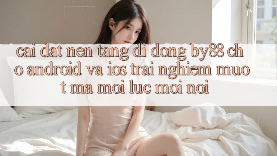 Cài đặt nền tảng di động by88 cho Android và iOS - Trải nghiệm mượt mà mọi lúc mọi nơi