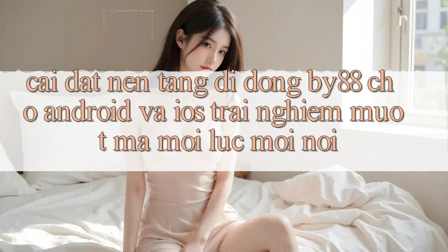 Cài đặt nền tảng di động by88 cho Android và iOS - Trải nghiệm mượt mà mọi lúc mọi nơi