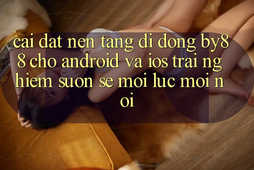 Cài đặt nền tảng di động by88 cho Android và iOS - Trải nghiệm suôn sẻ mọi lúc mọi nơi
