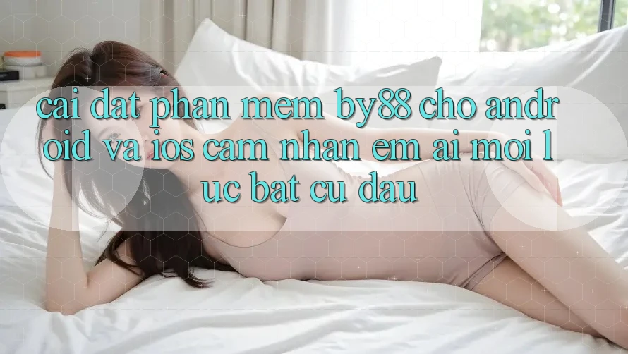 Cài đặt phần mềm by88 cho Android và iOS - Cảm nhận êm ái mọi lúc bất cứ đâu