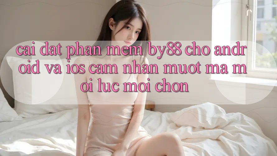 Cài đặt phần mềm by88 cho Android và iOS - Cảm nhận mượt mà mọi lúc mọi chốn