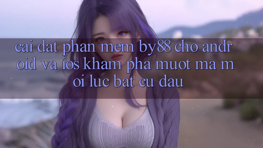 Cài đặt phần mềm by88 cho Android và iOS - Khám phá mượt mà mọi lúc bất cứ đâu