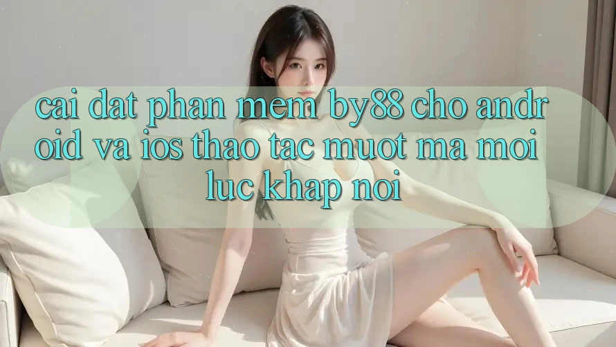Cài đặt phần mềm by88 cho Android và iOS - Thao tác mượt mà mọi lúc khắp nơi