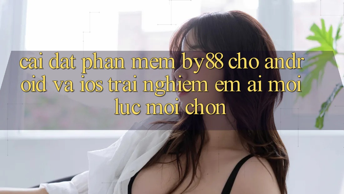 Cài đặt phần mềm by88 cho Android và iOS - Trải nghiệm êm ái mọi lúc mọi chốn