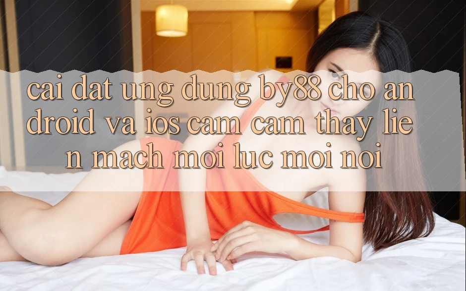 Cài đặt ứng dụng by88 cho Android và iOS - Cảm cảm thấy liền mạch mọi lúc mọi nơi