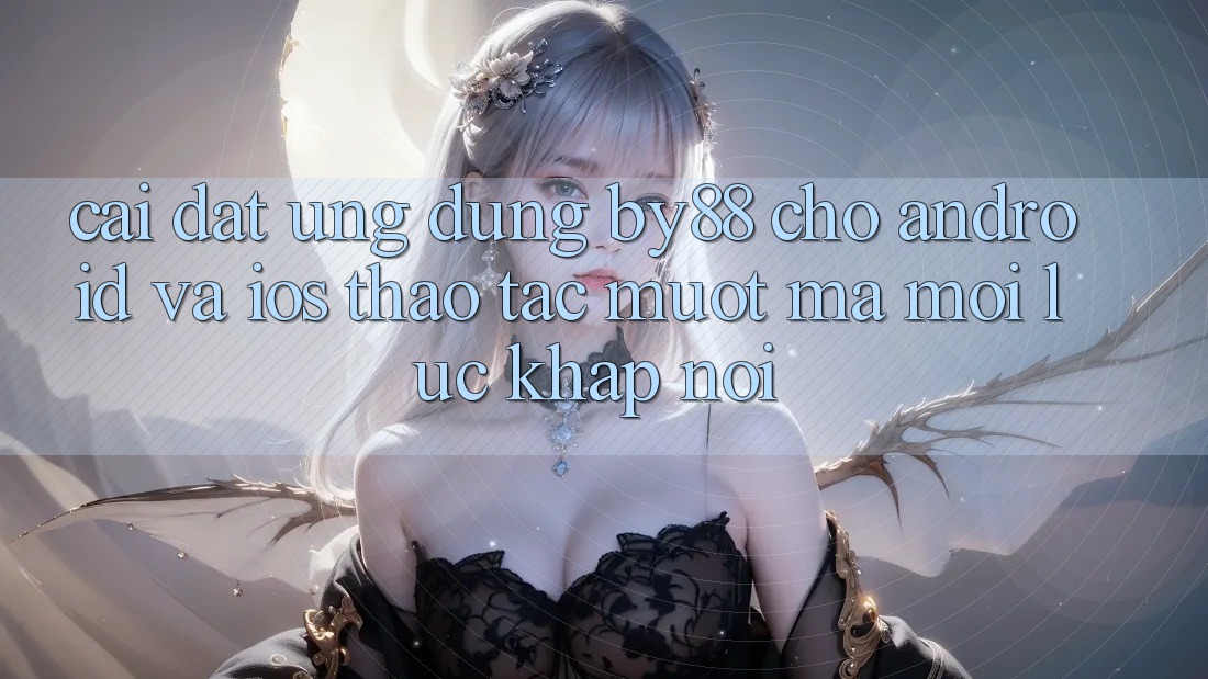 Cài đặt ứng dụng by88 cho Android và iOS - Thao tác mượt mà mọi lúc khắp nơi