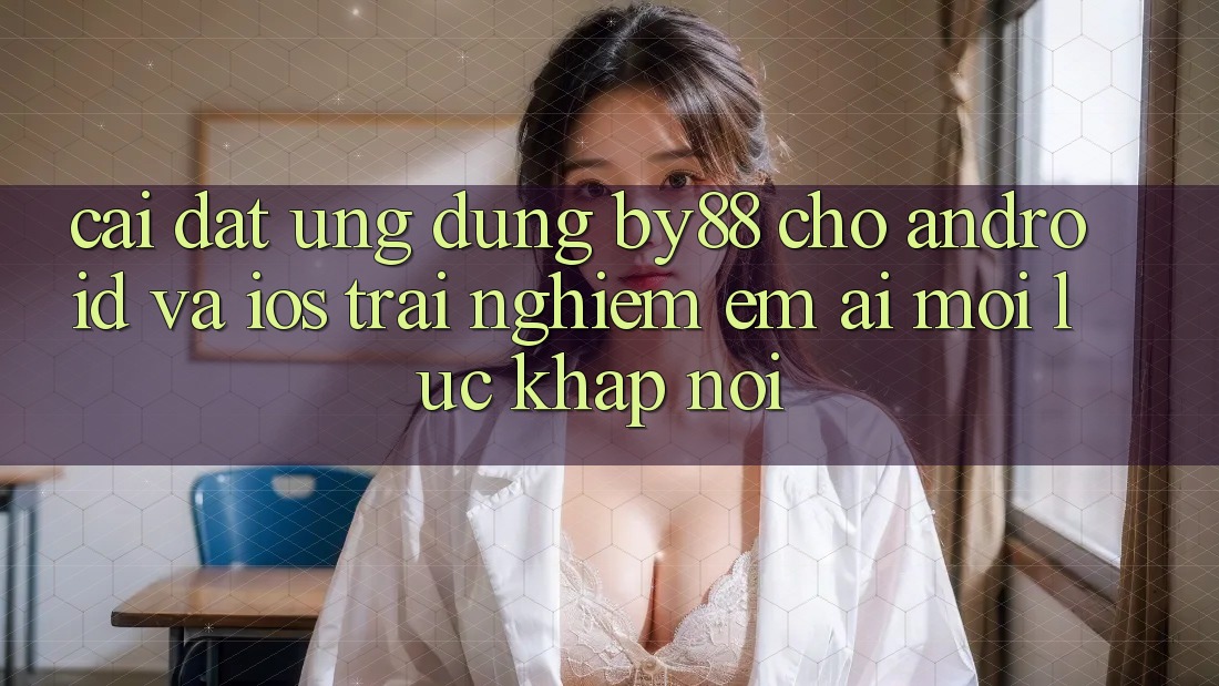 Cài đặt ứng dụng by88 cho Android và iOS - Trải nghiệm êm ái mọi lúc khắp nơi