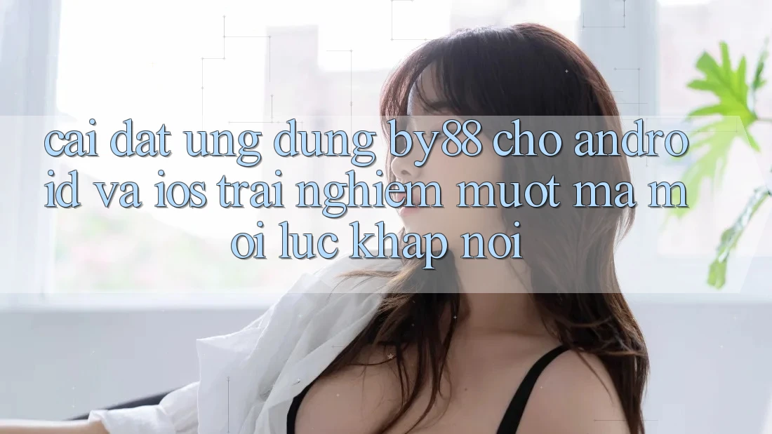 Cài đặt ứng dụng by88 cho Android và iOS - Trải nghiệm mượt mà mọi lúc khắp nơi