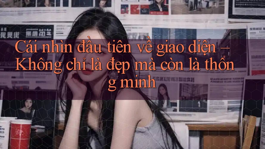 Cái nhìn đầu tiên về giao diện – Không chỉ là đẹp mà còn là thông minh