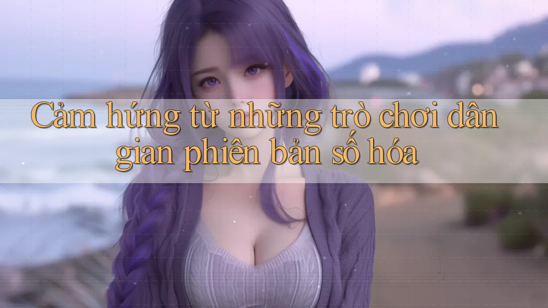 Cảm hứng từ những trò chơi dân gian phiên bản số hóa