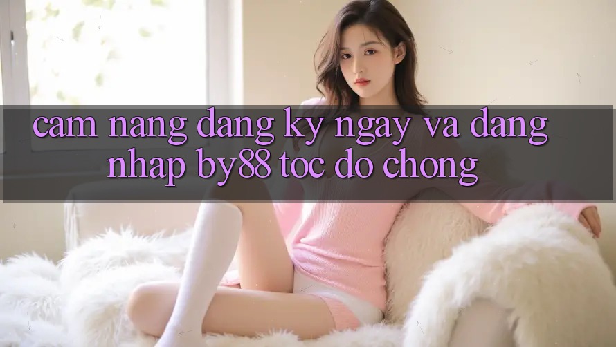 Cẩm nang Đăng ký ngay và Đăng Nhập by88 tốc độ chóng