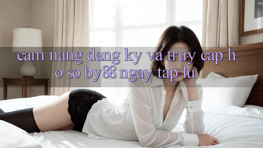 Cẩm nang Đăng Ký và Truy cập hồ sơ by88 ngay tắp lự