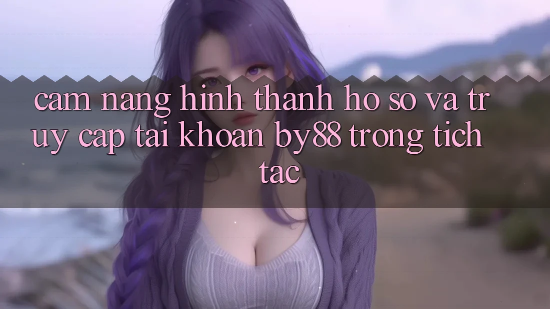 Cẩm nang Hình thành hồ sơ và Truy cập tài khoản by88 trong tích tắc