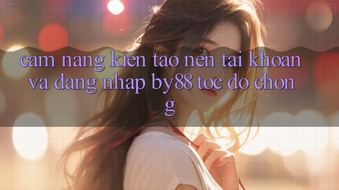 Cẩm nang Kiến tạo nên tài khoản và Đăng Nhập by88 tốc độ chóng