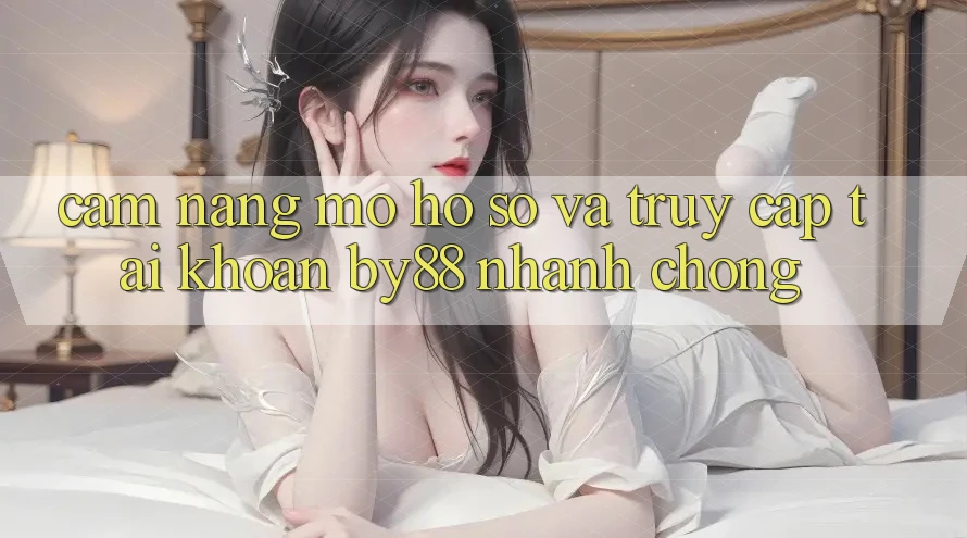 Cẩm nang Mở hồ sơ và Truy cập tài khoản by88 nhanh chóng