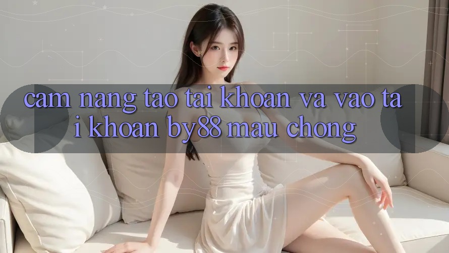 Cẩm nang Tạo tài khoản và Vào tài khoản by88 mau chóng