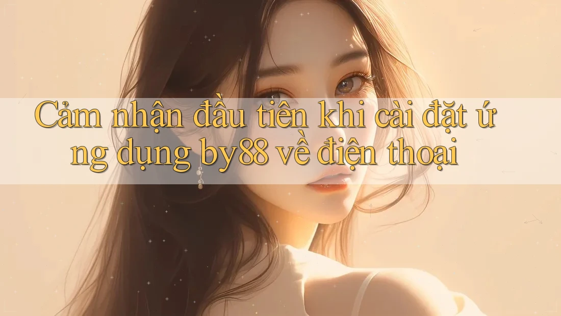 Cảm nhận đầu tiên khi cài đặt ứng dụng by88 về điện thoại