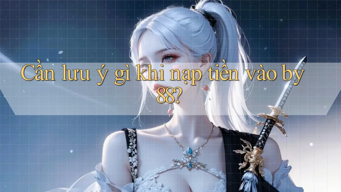 Cần lưu ý gì khi nạp tiền vào by88?