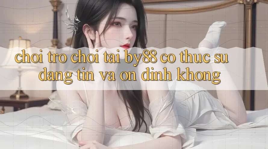 Chơi trò chơi tại by88 có thực sự đáng tin và ổn định không?