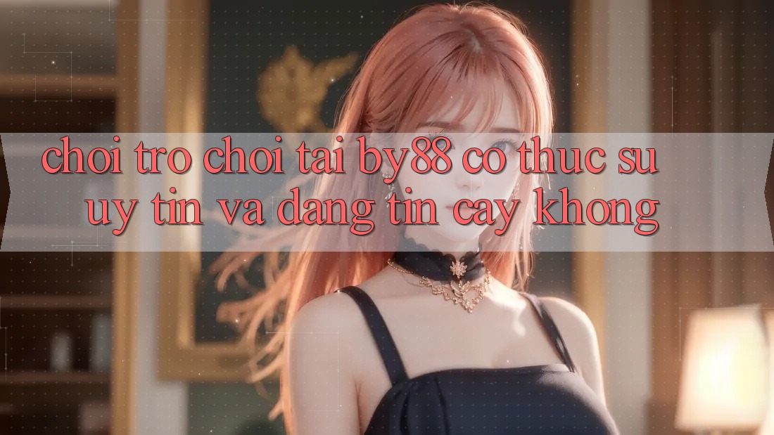 Chơi trò chơi tại by88 có thực sự uy tín và đáng tin cậy không?