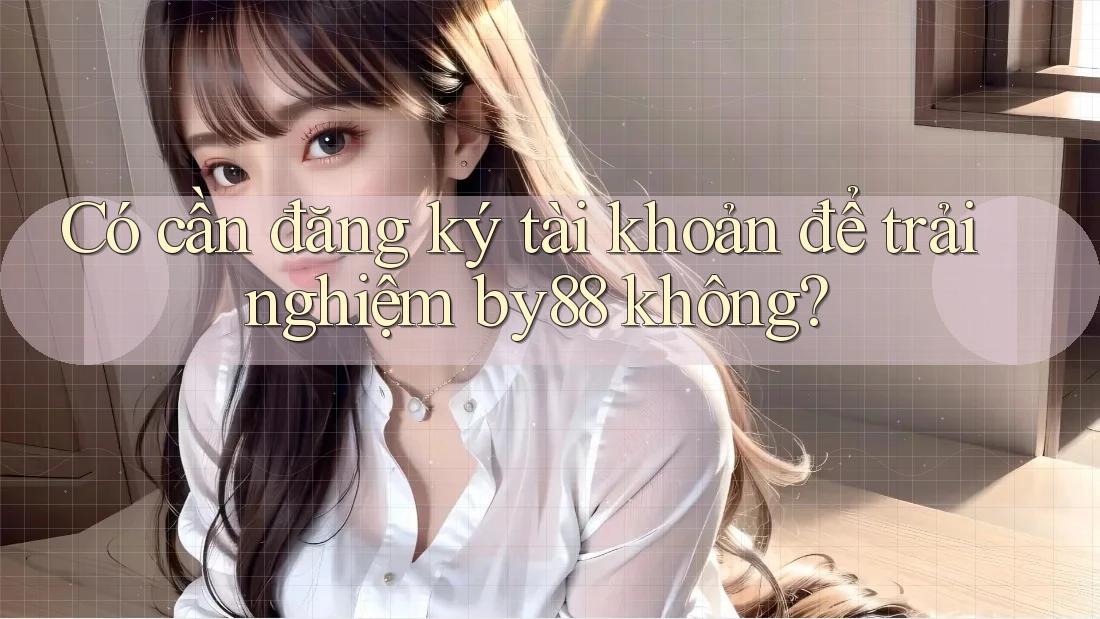 Có cần đăng ký tài khoản để trải nghiệm by88 không?