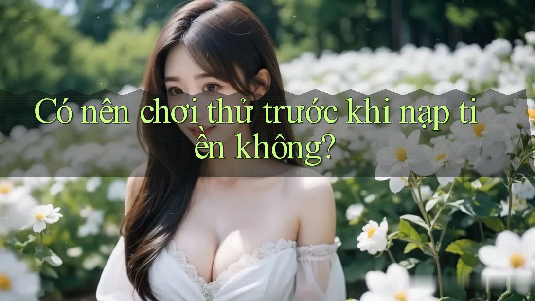 Có nên chơi thử trước khi nạp tiền không?