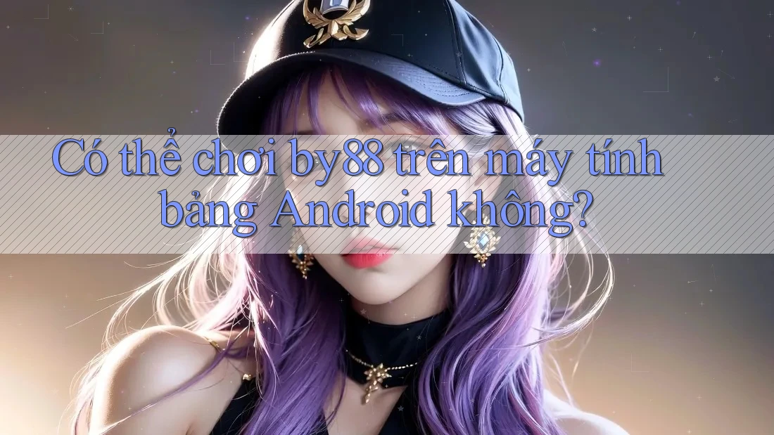 Có thể chơi by88 trên máy tính bảng Android không?