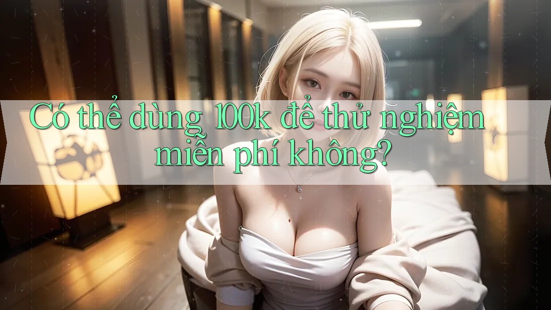 Có thể dùng 100k để thử nghiệm miễn phí không?