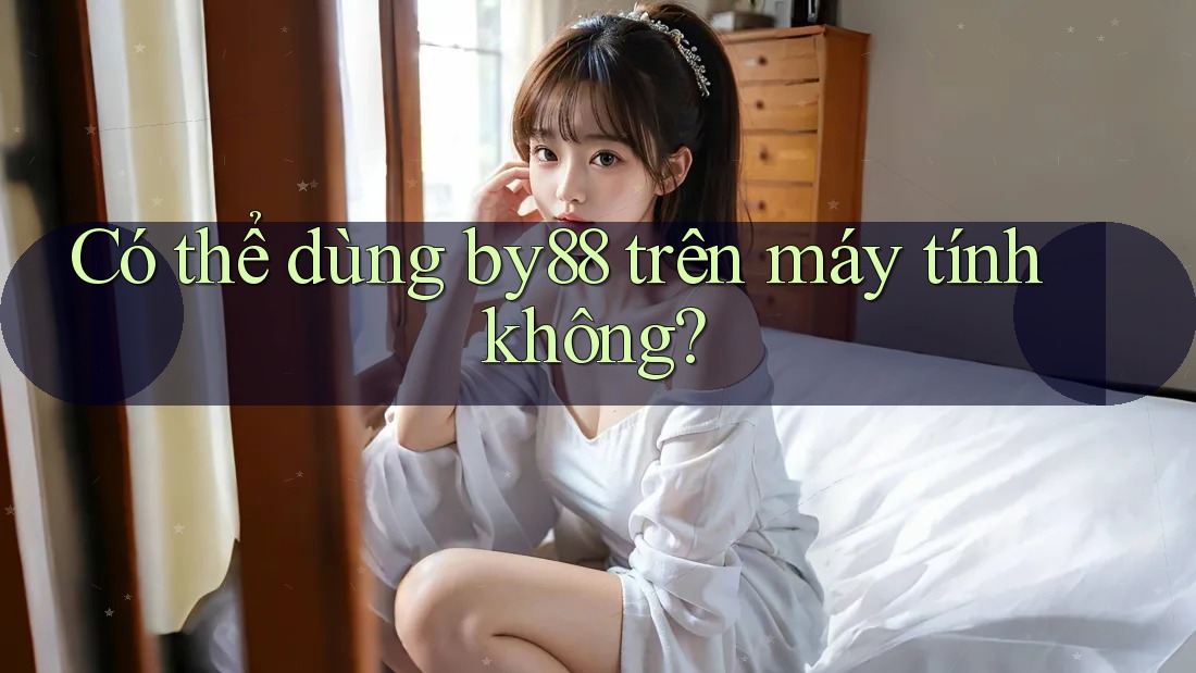 Có thể dùng by88 trên máy tính không? Có thể dùng by88 trên máy tính không?