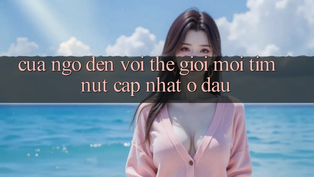 “Cửa Ngõ” Đến Với Thế Giới Mới: Tìm Nút Cập Nhật Ở Đâu?