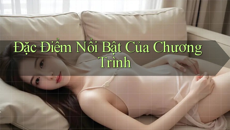 Đặc Điểm Nổi Bật Của Chương Trình