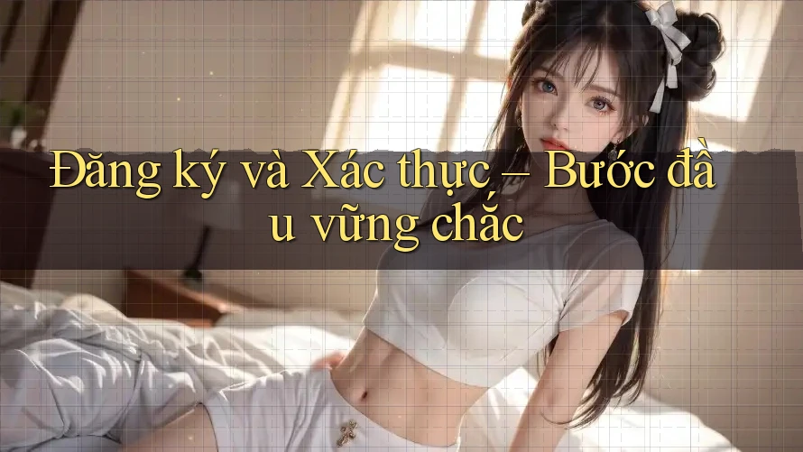 Đăng ký và Xác thực – Bước đầu vững chắc