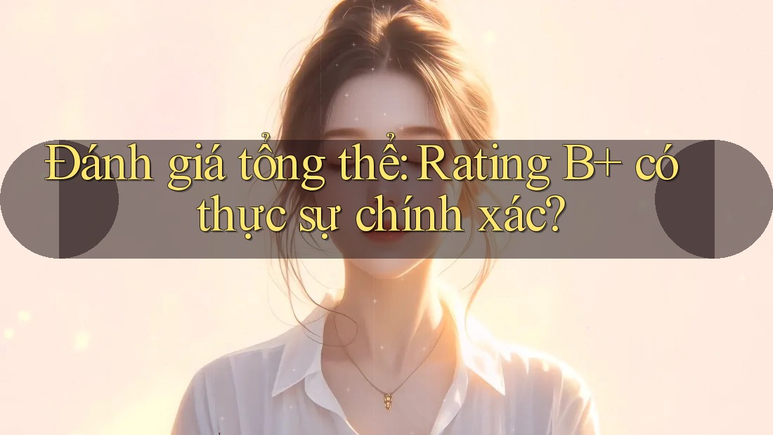 Đánh giá tổng thể: Rating B+ có thực sự chính xác?