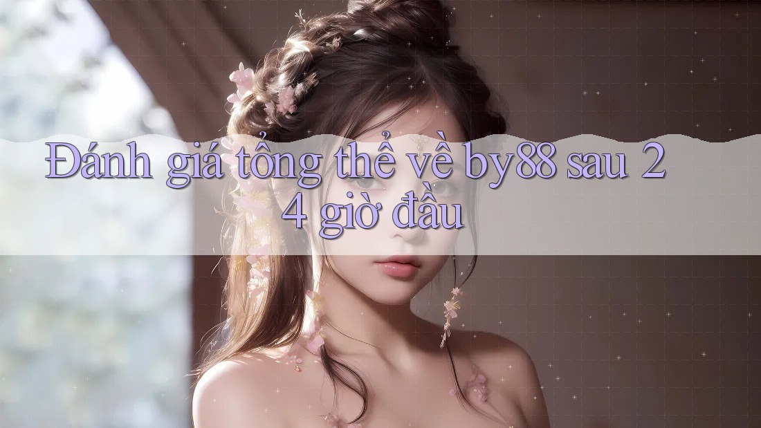 Đánh giá tổng thể về by88 sau 24 giờ đầu